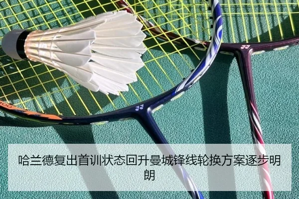 哈兰德复出首训状态回升曼城锋线轮换方案逐步明朗